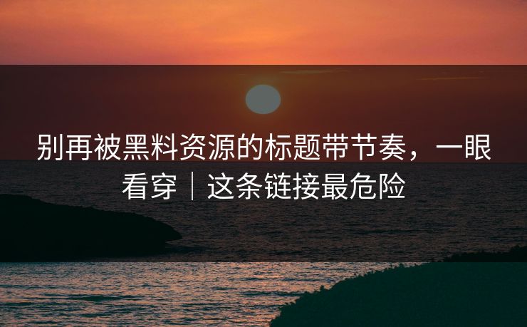 别再被黑料资源的标题带节奏，一眼看穿｜这条链接最危险