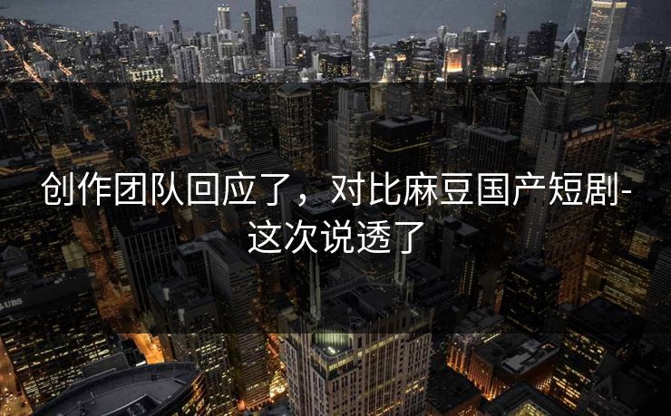 创作团队回应了,对比麻豆国产短剧-这次说透了 创作团队回应了,对比麻豆国产短剧-这次说透了