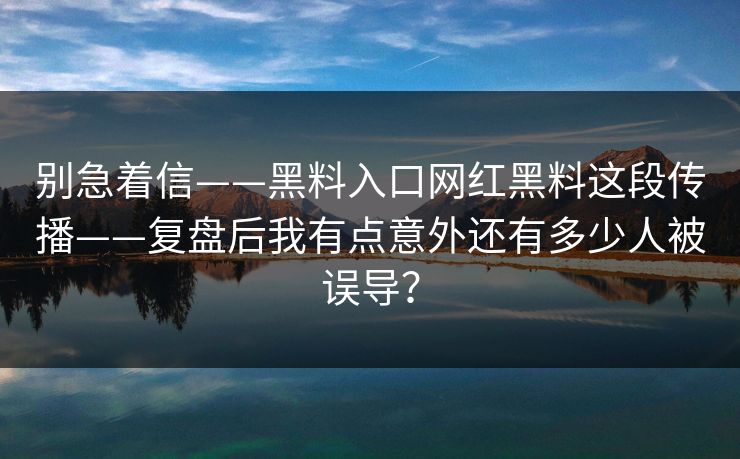 别急着信——黑料入口网红黑料这段传播——复盘后我有点意外还有多少人被误导? 别急着信——黑料入口网红黑料这段传播——复盘后我有点意外还有多少人被误导?