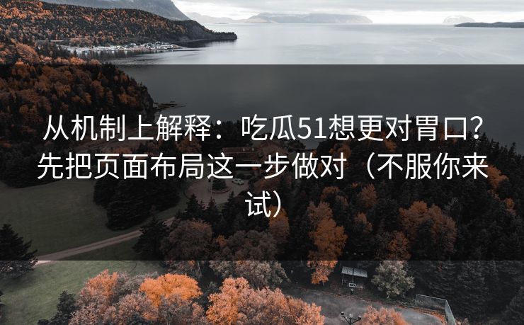 从机制上解释:吃瓜51想更对胃口?先把页面布局这一步做对(不服你来试) 从机制上解释:吃瓜51想更对胃口?先把页面布局这一步做对(不服你来试)
