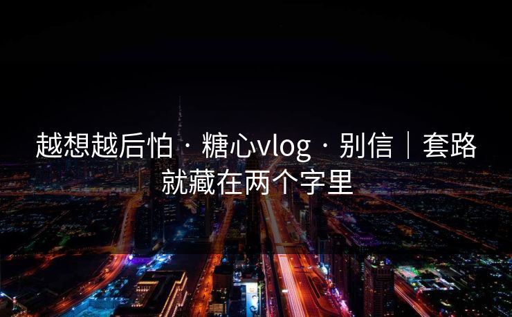 越想越后怕 · 糖心vlog · 别信｜套路就藏在两个字里