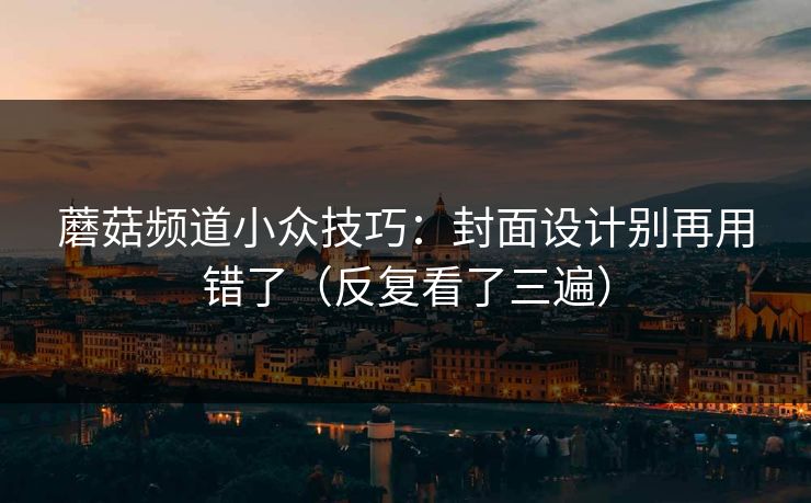 蘑菇频道小众技巧:封面设计别再用错了(反复看了三遍) 蘑菇频道小众技巧:封面设计别再用错了(反复看了三遍)