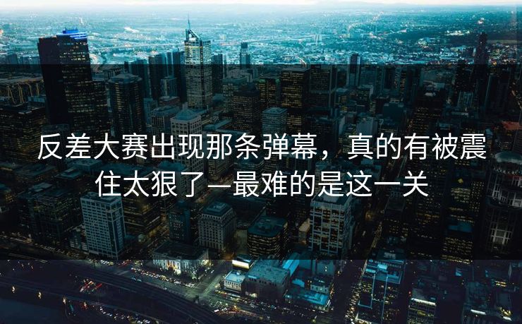 反差大赛出现那条弹幕，真的有被震住太狠了—最难的是这一关