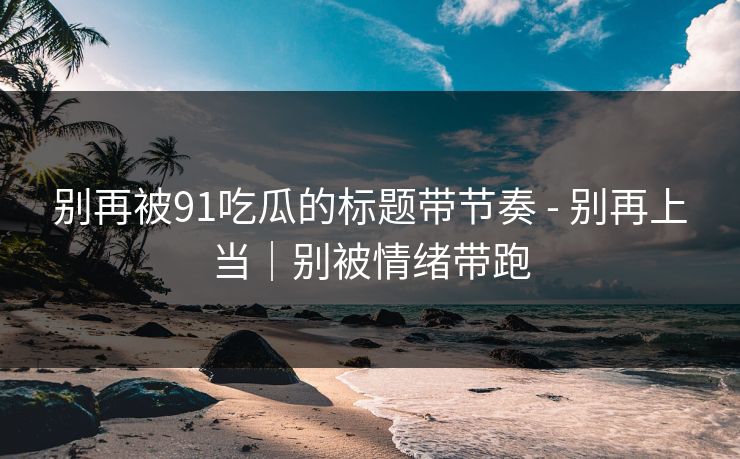 别再被91吃瓜的标题带节奏 - 别再上当|别被情绪带跑 别再被91吃瓜的标题带节奏 - 别再上当|别被情绪带跑