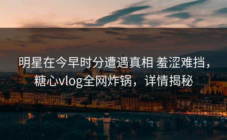 明星在今早时分遭遇真相 羞涩难挡,糖心vlog全网炸锅,详情揭秘 明星在今早时分遭遇真相 羞涩难挡,糖心vlog全网炸锅,详情揭秘