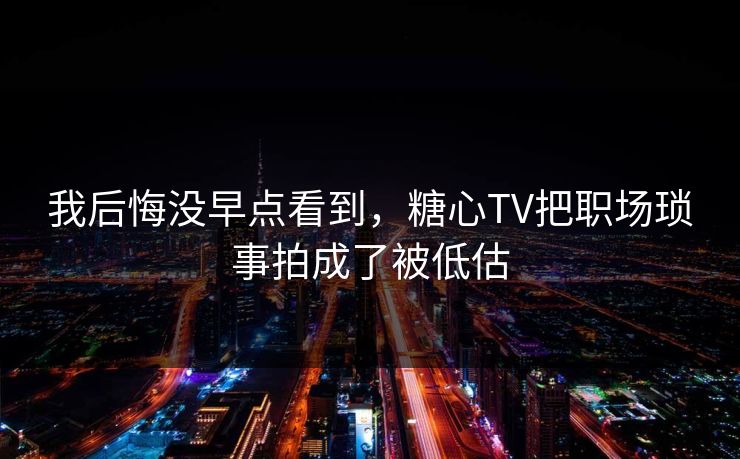 我后悔没早点看到，糖心TV把职场琐事拍成了被低估