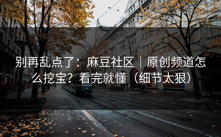 别再乱点了：麻豆社区｜原创频道怎么挖宝？看完就懂（细节太狠）