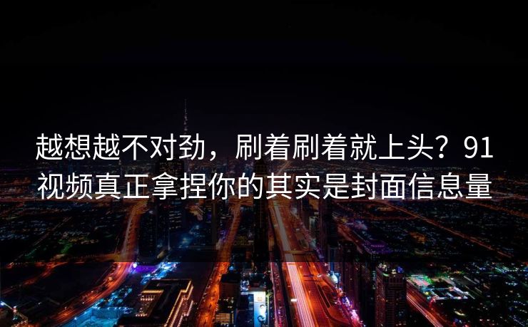 越想越不对劲,刷着刷着就上头?91视频真正拿捏你的其实是封面信息量 越想越不对劲,刷着刷着就上头?91视频真正拿捏你的其实是封面信息量