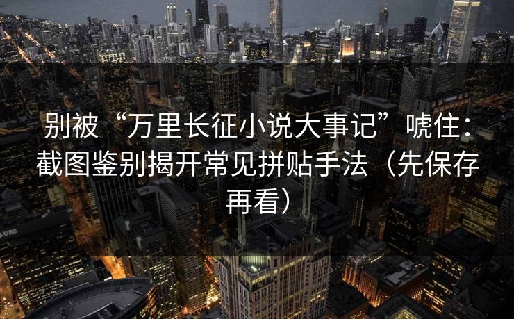 别被“万里长征小说大事记”唬住：截图鉴别揭开常见拼贴手法（先保存再看）