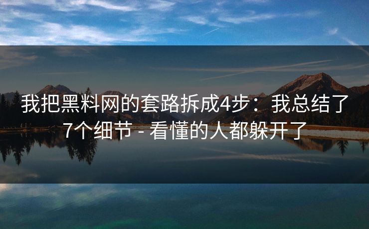 我把黑料网的套路拆成4步:我总结了7个细节 - 看懂的人都躲开了 我把黑料网的套路拆成4步:我总结了7个细节 - 看懂的人都躲开了