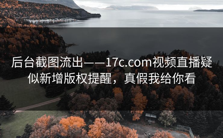 后台截图流出——17c.com视频直播疑似新增版权提醒,真假我给你看 后台截图流出——17c.com视频直播疑似新增版权提醒,真假我给你看