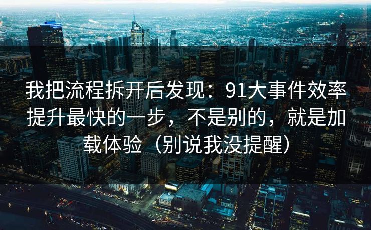 我把流程拆开后发现:91大事件效率提升最快的一步,不是别的,就是加载体验(别说我没提醒) 我把流程拆开后发现:91大事件效率提升最快的一步,不是别的,就是加载体验(别说我没提醒)