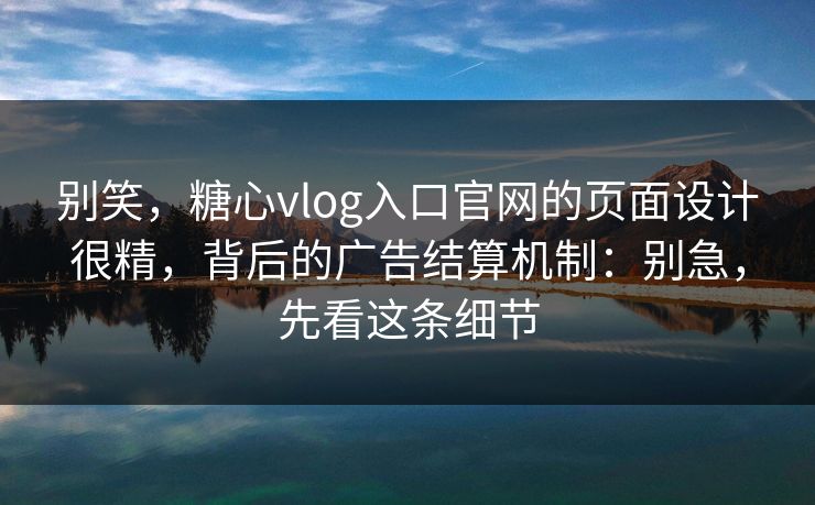 别笑，糖心vlog入口官网的页面设计很精，背后的广告结算机制：别急，先看这条细节