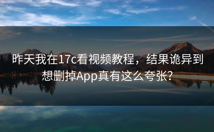 昨天我在17c看视频教程，结果诡异到想删掉App真有这么夸张？