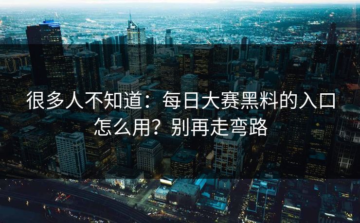 很多人不知道：每日大赛黑料的入口怎么用？别再走弯路